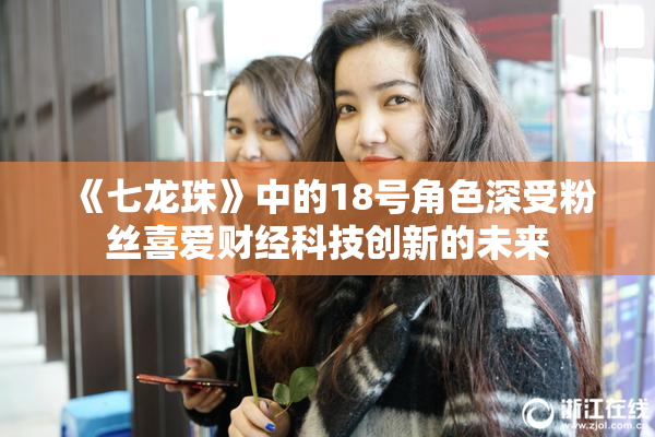 《七龙珠》中的18号角色深受粉丝喜爱财经科技创新的未来