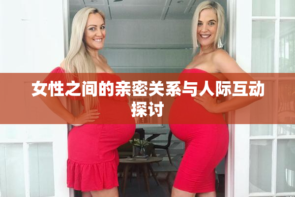 女性之间的亲密关系与人际互动探讨