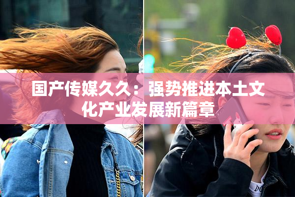 国产传媒久久：强势推进本土文化产业发展新篇章