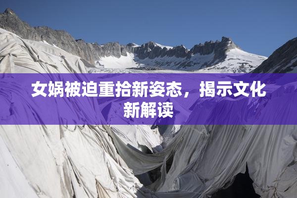 女娲被迫重拾新姿态，揭示文化新解读