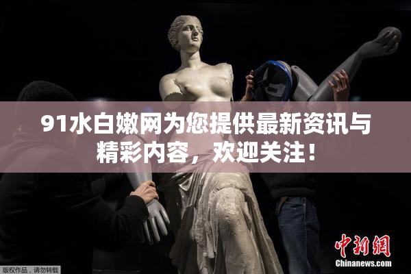 91水白嫩网为您提供最新资讯与精彩内容，欢迎关注！
