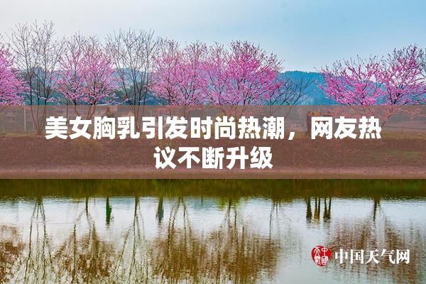 美女胸乳引发时尚热潮，网友热议不断升级