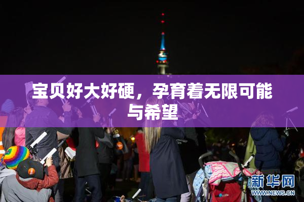 宝贝好大好硬，孕育着无限可能与希望