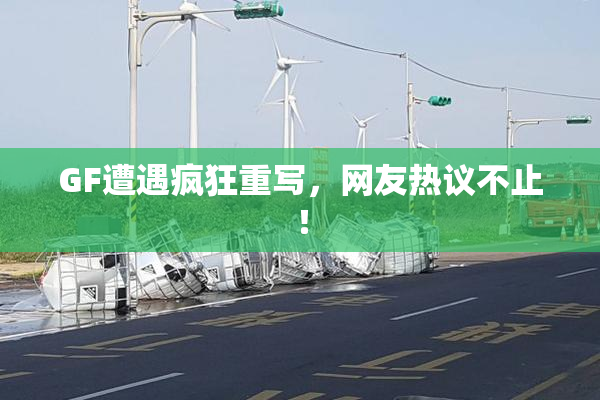 GF遭遇疯狂重写，网友热议不止！