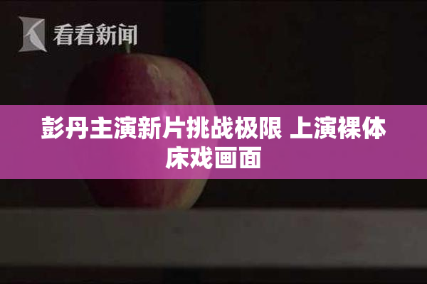 彭丹主演新片挑战极限 上演裸体床戏画面