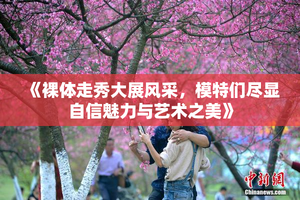 《裸体走秀大展风采，模特们尽显自信魅力与艺术之美》