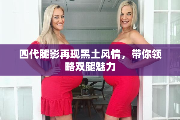 四代腿影再现黑土风情，带你领略双腿魅力