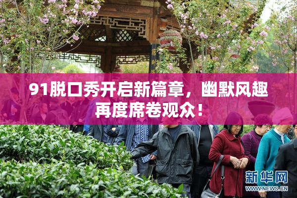91脱口秀开启新篇章，幽默风趣再度席卷观众！
