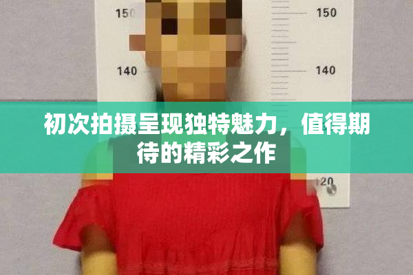 初次拍摄呈现独特魅力，值得期待的精彩之作