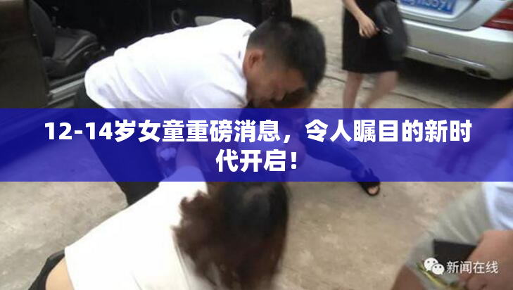12-14岁女童重磅消息，令人瞩目的新时代开启！