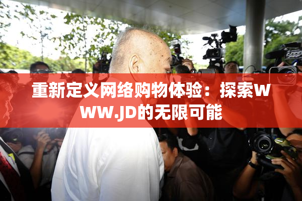 重新定义网络购物体验：探索WWW.JD的无限可能