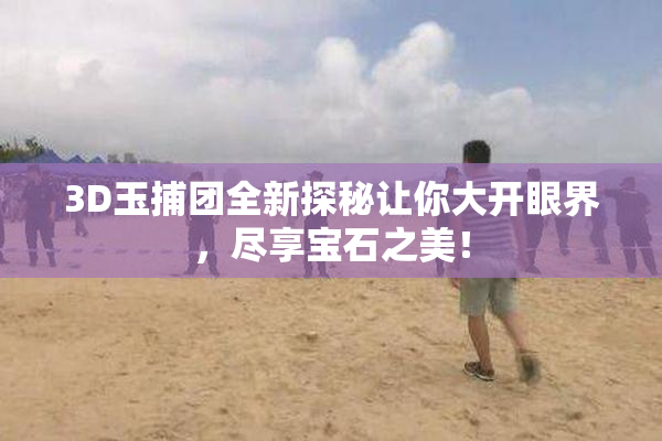 3D玉捕团全新探秘让你大开眼界，尽享宝石之美！