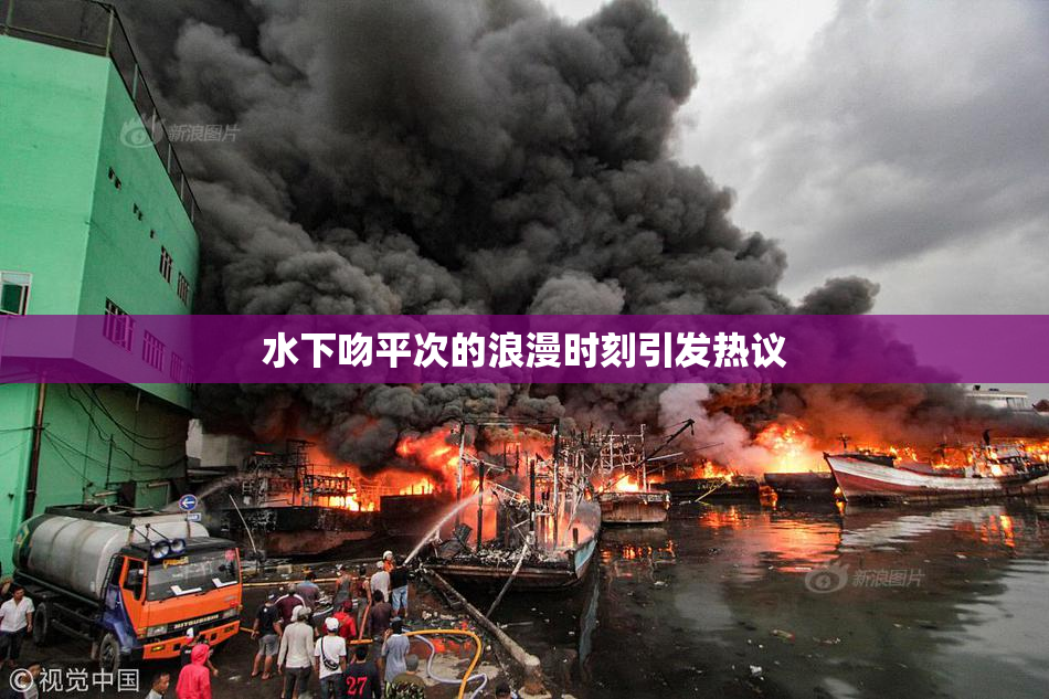 水下吻平次的浪漫时刻引发热议