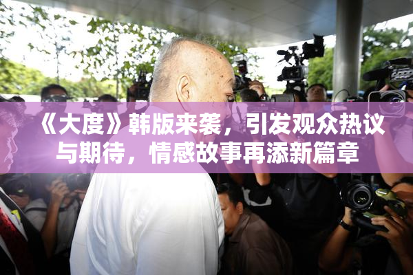 《大度》韩版来袭，引发观众热议与期待，情感故事再添新篇章