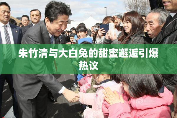 朱竹清与大白兔的甜蜜邂逅引爆热议
