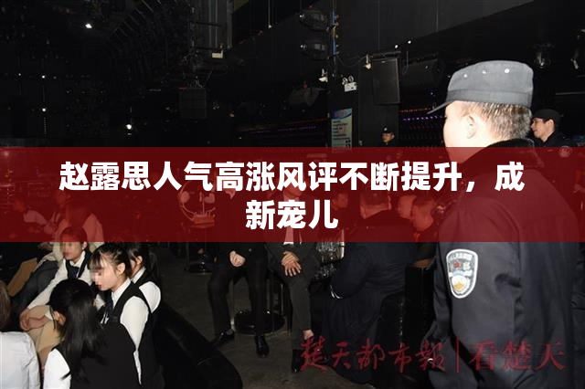 赵露思人气高涨风评不断提升，成新宠儿