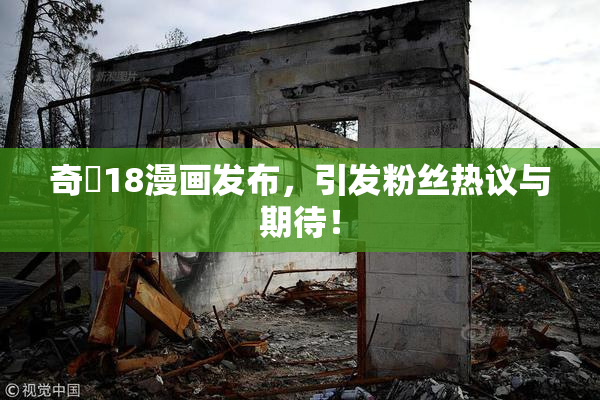 奇犽18漫画发布，引发粉丝热议与期待！