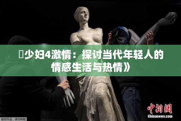 巜少妇4激情：探讨当代年轻人的情感生活与热情》