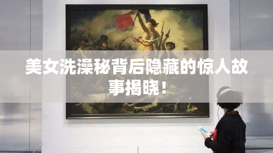 美女洗澡秘背后隐藏的惊人故事揭晓！