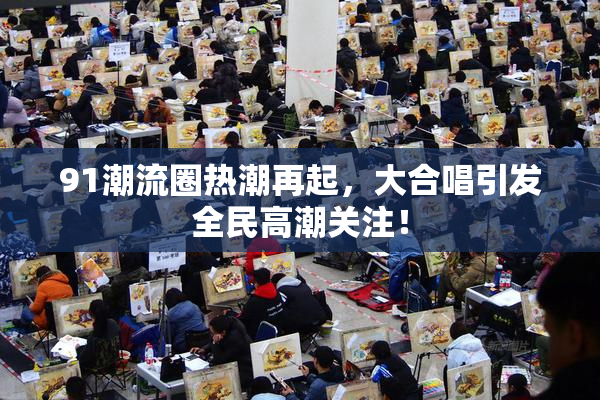 91潮流圈热潮再起，大合唱引发全民高潮关注！