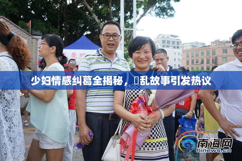 少妇情感纠葛全揭秘，婬乱故事引发热议