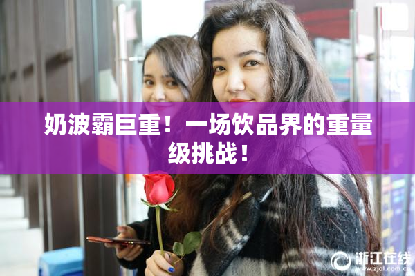 奶波霸巨重！一场饮品界的重量级挑战！