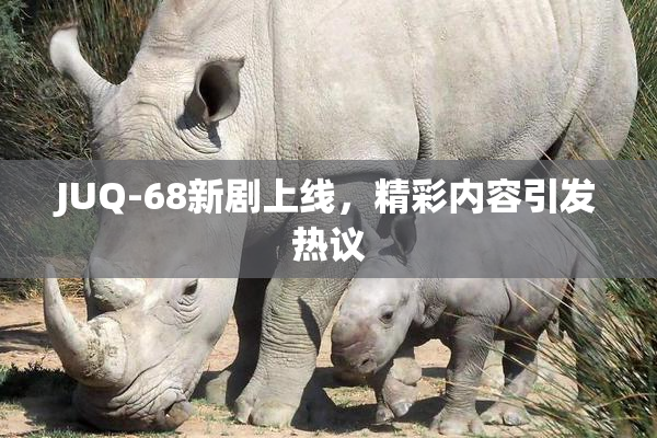 JUQ-68新剧上线，精彩内容引发热议