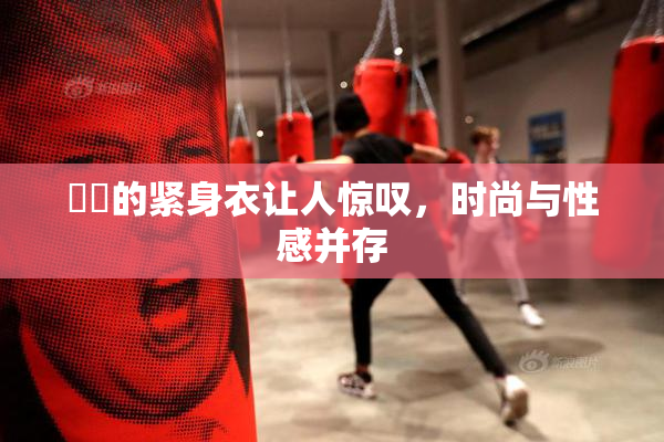 妺妺的紧身衣让人惊叹，时尚与性感并存