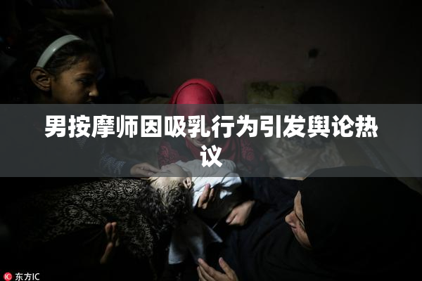 男按摩师因吸乳行为引发舆论热议