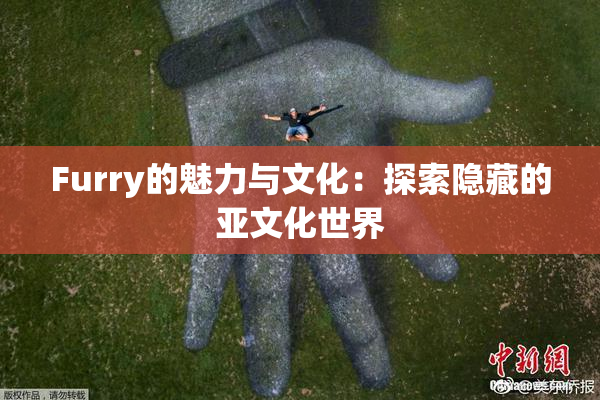 Furry的魅力与文化：探索隐藏的亚文化世界
