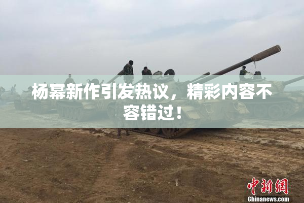 杨幂新作引发热议，精彩内容不容错过！