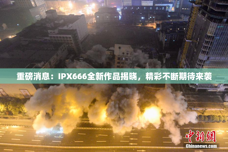 重磅消息：IPX666全新作品揭晓，精彩不断期待来袭