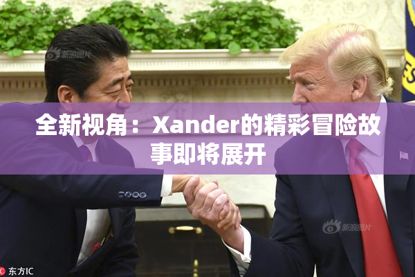 全新视角：Xander的精彩冒险故事即将展开