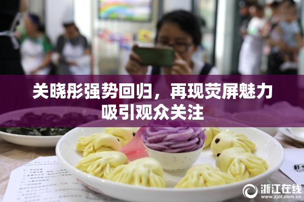 关晓彤强势回归，再现荧屏魅力吸引观众关注