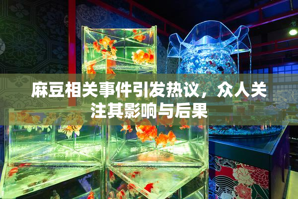 麻豆相关事件引发热议，众人关注其影响与后果