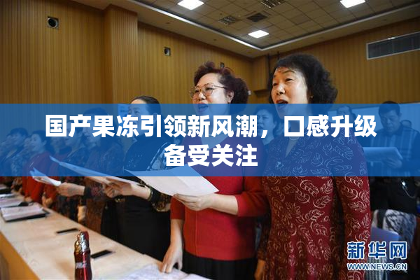 国产果冻引领新风潮，口感升级备受关注