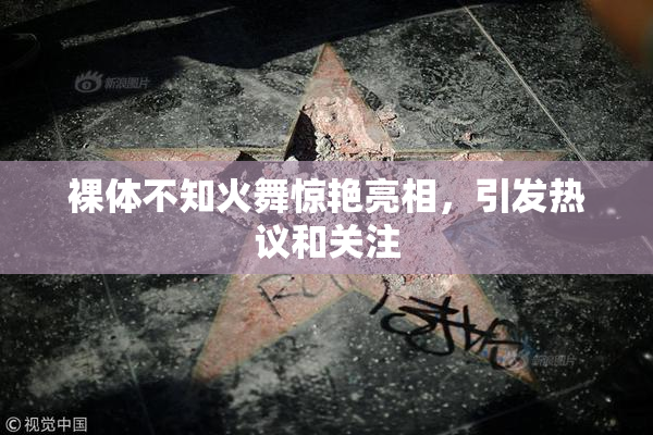 裸体不知火舞惊艳亮相，引发热议和关注