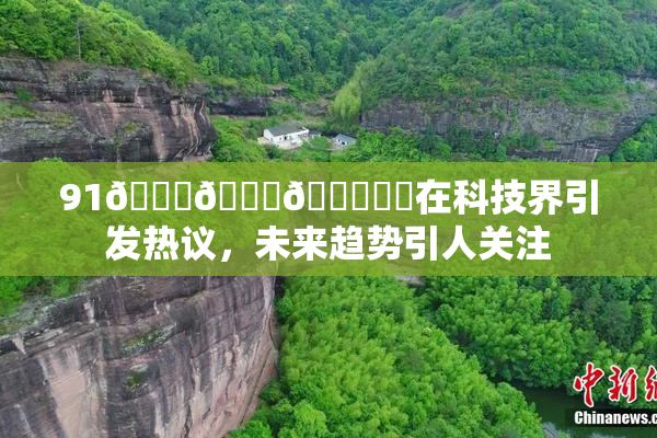 91🍆🍑🔞❌‌在科技界引发热议，未来趋势引人关注