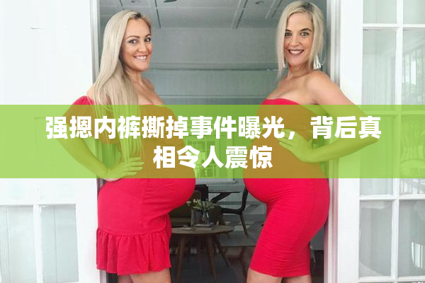 强摁内裤撕掉事件曝光，背后真相令人震惊
