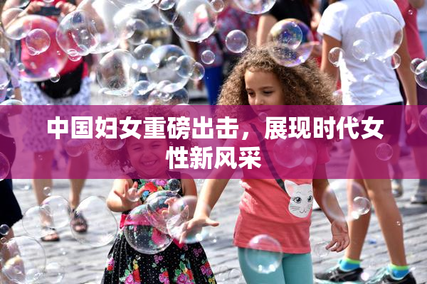 中国妇女重磅出击，展现时代女性新风采