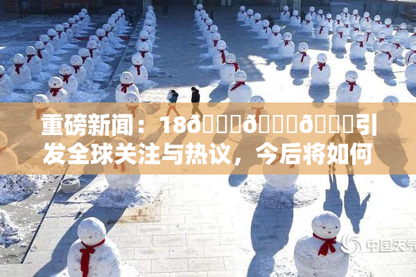 重磅新闻：18🔞🍆🍑引发全球关注与热议，今后将如何发展？