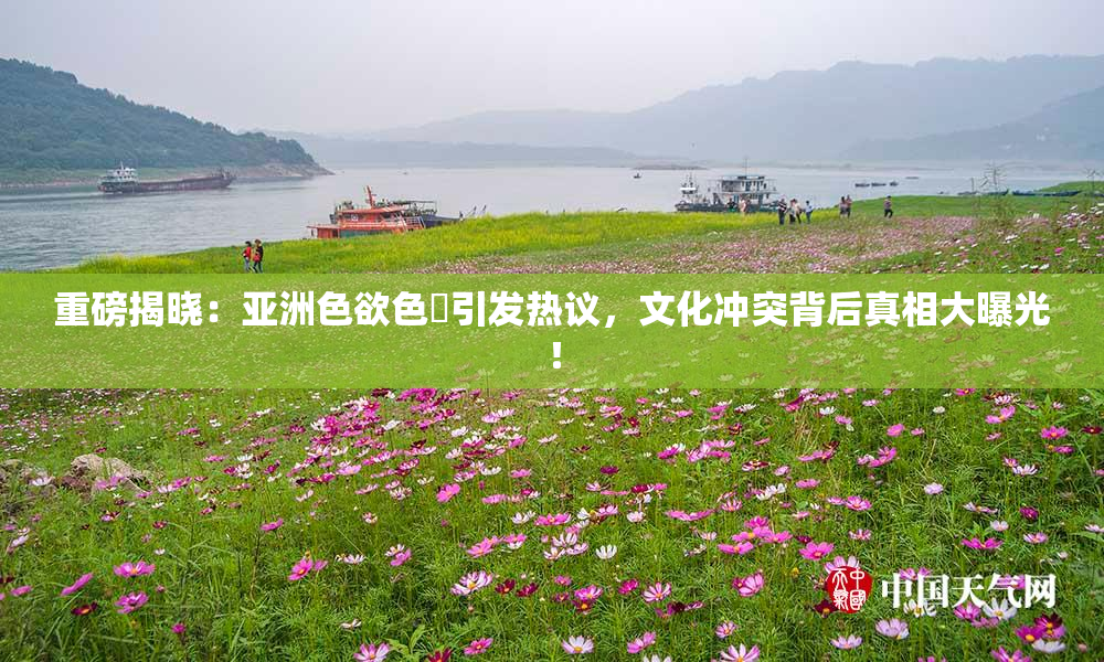 重磅揭晓：亚洲色欲色欱引发热议，文化冲突背后真相大曝光！