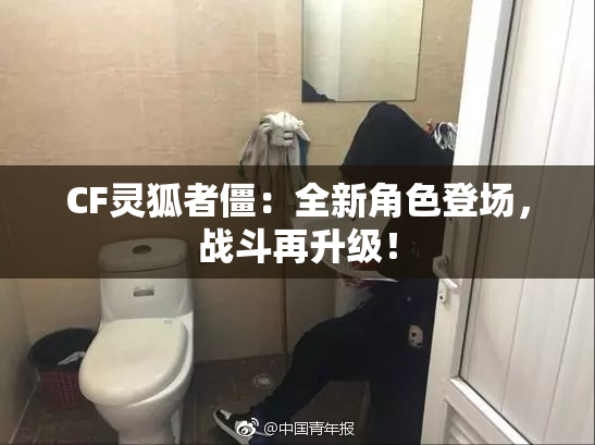 CF灵狐者僵：全新角色登场，战斗再升级！