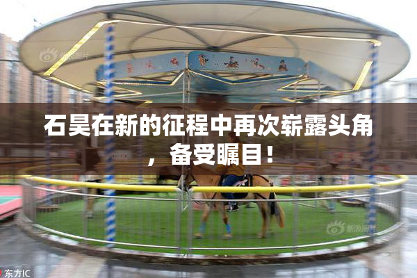 石昊在新的征程中再次崭露头角，备受瞩目！