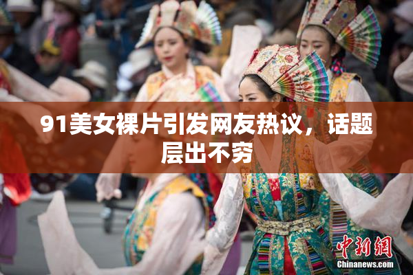 91美女裸片引发网友热议，话题层出不穷