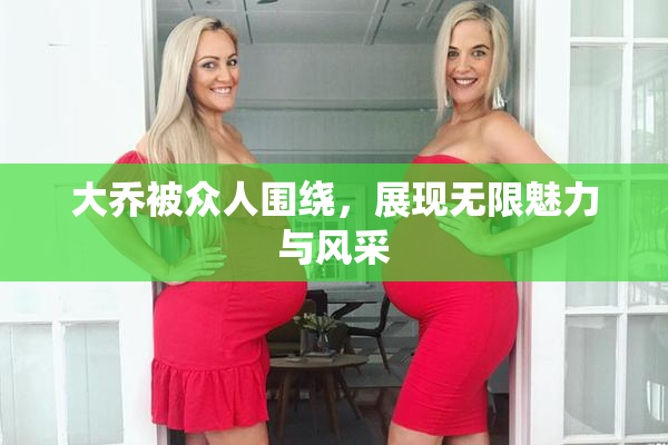 大乔被众人围绕，展现无限魅力与风采
