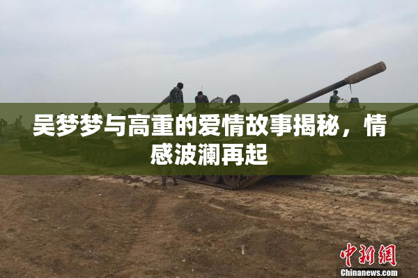 吴梦梦与高重的爱情故事揭秘，情感波澜再起