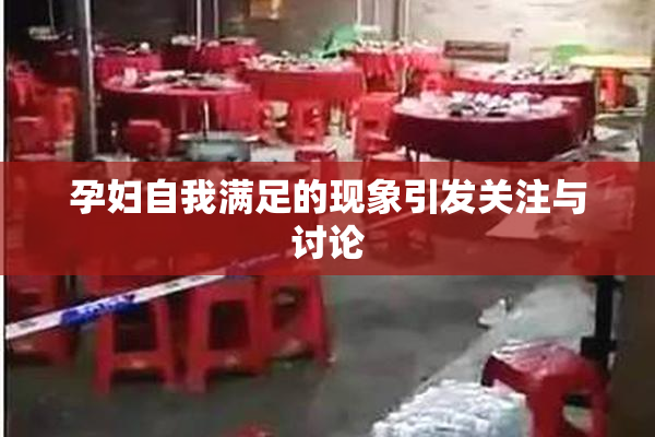 孕妇自我满足的现象引发关注与讨论