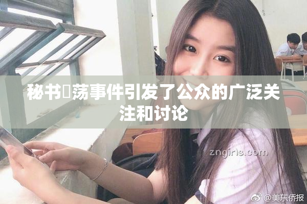 秘书婬荡事件引发了公众的广泛关注和讨论