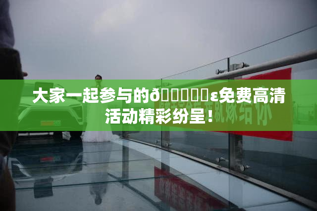 大家一起参与的🔞❌‌ε免费高清活动精彩纷呈！